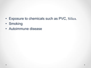 • Exposure to chemicals such as PVC, Silica.
• Smoking
• Autoimmune disease
 