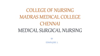 COLLEGE OF NURSING
MADRAS MEDICAL COLLEGE
CHENNAI
MEDICAL SURGICAL NURSING
BY
EDWIN JOSE .L
 