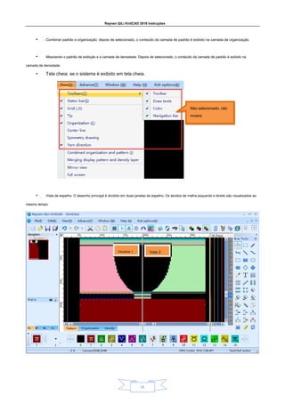 Raynen QiLi KnitCAD 2018 Instruções
18
• Combinar padrão e organização: depois de selecionado, o conteúdo da camada de padrão é exibido na camada de organização.
• Mesclando o padrão de exibição e a camada de densidade: Depois de selecionado, o conteúdo da camada de padrão é exibido na
camada de densidade.
• Tela cheia: se o sistema é exibido em tela cheia.
• Vista de espelho: O desenho principal é dividido em duas janelas de espelho. Os tecidos de malha esquerdo e direito são visualizados ao
mesmo tempo.
Não selecionado, não
mostre
Visualizar 1 Vista 2
 