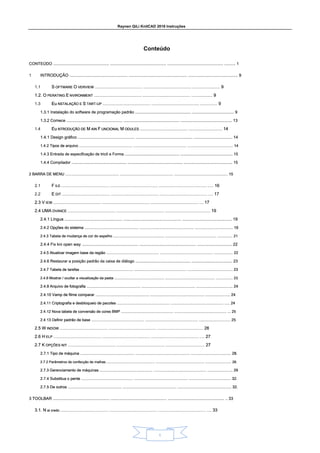 Raynen QiLi KnitCAD 2018 Instruções
1
Conteúdo
CONTEÚDO .................................................. .................................................. .................................................. .......... 1
CONTEÚDO .................................................. .................................................. .................................................. .......... 1
CONTEÚDO .................................................. .................................................. .................................................. .......... 1
1 INTRODUÇÃO .................................................. .................................................. ........................................... 9
INTRODUÇÃO .................................................. .................................................. ........................................... 9
INTRODUÇÃO .................................................. .................................................. ........................................... 9
1.1 S OFTWARE O VERVIEW .................................................. .................................................. ............................. 9
S OFTWARE O VERVIEW .................................................. .................................................. ............................. 9
S OFTWARE O VERVIEW .................................................. .................................................. ............................. 9
S OFTWARE O VERVIEW .................................................. .................................................. ............................. 9
S OFTWARE O VERVIEW .................................................. .................................................. ............................. 9
S OFTWARE O VERVIEW .................................................. .................................................. ............................. 9
1.2. O PERATING E NVIRONMENT .................................................. .................................................. ...................... 9
1.2. O PERATING E NVIRONMENT .................................................. .................................................. ...................... 9
1.2. O PERATING E NVIRONMENT .................................................. .................................................. ...................... 9
1.2. O PERATING E NVIRONMENT .................................................. .................................................. ...................... 9
1.2. O PERATING E NVIRONMENT .................................................. .................................................. ...................... 9
1.2. O PERATING E NVIRONMENT .................................................. .................................................. ...................... 9
1.2. O PERATING E NVIRONMENT .................................................. .................................................. ...................... 9
1.3 Eu NSTALAÇÃO E S TART-UP .................................................. .................................................. .................. 9
Eu NSTALAÇÃO E S TART-UP .................................................. .................................................. .................. 9
Eu NSTALAÇÃO E S TART-UP .................................................. .................................................. .................. 9
Eu NSTALAÇÃO E S TART-UP .................................................. .................................................. .................. 9
Eu NSTALAÇÃO E S TART-UP .................................................. .................................................. .................. 9
Eu NSTALAÇÃO E S TART-UP .................................................. .................................................. .................. 9
1.3.1 Instalação do software de programação padrão .................................................. ...................................... 9
1.3.1 Instalação do software de programação padrão .................................................. ...................................... 9
1.3.1 Instalação do software de programação padrão .................................................. ...................................... 9
1.3.1 Instalação do software de programação padrão .................................................. ...................................... 9
1.3.2 Comece .................................................. .................................................. .............................................. 13
1.3.2 Comece .................................................. .................................................. .............................................. 13
1.3.2 Comece .................................................. .................................................. .............................................. 13
1.3.2 Comece .................................................. .................................................. .............................................. 13
1.4 Eu NTRODUÇÃO DE M AIN F UNCIONAL M ODULES .................................................. ................................... 14
Eu NTRODUÇÃO DE M AIN F UNCIONAL M ODULES .................................................. ................................... 14
Eu NTRODUÇÃO DE M AIN F UNCIONAL M ODULES .................................................. ................................... 14
Eu NTRODUÇÃO DE M AIN F UNCIONAL M ODULES .................................................. ................................... 14
Eu NTRODUÇÃO DE M AIN F UNCIONAL M ODULES .................................................. ................................... 14
Eu NTRODUÇÃO DE M AIN F UNCIONAL M ODULES .................................................. ................................... 14
Eu NTRODUÇÃO DE M AIN F UNCIONAL M ODULES .................................................. ................................... 14
Eu NTRODUÇÃO DE M AIN F UNCIONAL M ODULES .................................................. ................................... 14
Eu NTRODUÇÃO DE M AIN F UNCIONAL M ODULES .................................................. ................................... 14
Eu NTRODUÇÃO DE M AIN F UNCIONAL M ODULES .................................................. ................................... 14
1.4.1 Design gráfico .................................................. .................................................. .................................. 14
1.4.1 Design gráfico .................................................. .................................................. .................................. 14
1.4.1 Design gráfico .................................................. .................................................. .................................. 14
1.4.1 Design gráfico .................................................. .................................................. .................................. 14
1.4.2 Tipos de arquivo .................................................. .................................................. ........................................... 14
1.4.2 Tipos de arquivo .................................................. .................................................. ........................................... 14
1.4.2 Tipos de arquivo .................................................. .................................................. ........................................... 14
1.4.2 Tipos de arquivo .................................................. .................................................. ........................................... 14
1.4.3 Entrada de especificação de tricô e Forma .................................................. ................................................ 15
1.4.3 Entrada de especificação de tricô e Forma .................................................. ................................................ 15
1.4.3 Entrada de especificação de tricô e Forma .................................................. ................................................ 15
1.4.3 Entrada de especificação de tricô e Forma .................................................. ................................................ 15
1.4.4 Compilador .................................................. .................................................. ............................................ 15
1.4.4 Compilador .................................................. .................................................. ............................................ 15
1.4.4 Compilador .................................................. .................................................. ............................................ 15
1.4.4 Compilador .................................................. .................................................. ............................................ 15
2 BARRA DE MENU .................................................. .................................................. .................................................. 15
2 BARRA DE MENU .................................................. .................................................. .................................................. 15
2 BARRA DE MENU .................................................. .................................................. .................................................. 15
2 BARRA DE MENU .................................................. .................................................. .................................................. 15
2.1 F ILE .................................................. .................................................. .................................................. ...... 16
F ILE .................................................. .................................................. .................................................. ...... 16
F ILE .................................................. .................................................. .................................................. ...... 16
F ILE .................................................. .................................................. .................................................. ...... 16
2.2 E DIT .................................................. .................................................. .................................................. ..... 17
E DIT .................................................. .................................................. .................................................. ..... 17
E DIT .................................................. .................................................. .................................................. ..... 17
E DIT .................................................. .................................................. .................................................. ..... 17
2.3 V IEW .................................................. .................................................. .................................................. .... 17
2.3 V IEW .................................................. .................................................. .................................................. .... 17
2.3 V IEW .................................................. .................................................. .................................................. .... 17
2.3 V IEW .................................................. .................................................. .................................................. .... 17
2.3 V IEW .................................................. .................................................. .................................................. .... 17
2.4 UMA DVANCE .................................................. .................................................. ............................................... 19
2.4 UMA DVANCE .................................................. .................................................. ............................................... 19
2.4 UMA DVANCE .................................................. .................................................. ............................................... 19
2.4 UMA DVANCE .................................................. .................................................. ............................................... 19
2.4 UMA DVANCE .................................................. .................................................. ............................................... 19
2.4.1 Língua .................................................. .................................................. ........................................... 19
2.4.1 Língua .................................................. .................................................. ........................................... 19
2.4.1 Língua .................................................. .................................................. ........................................... 19
2.4.1 Língua .................................................. .................................................. ........................................... 19
2.4.2 Opções do sistema .................................................. .................................................. ................................... 19
2.4.2 Opções do sistema .................................................. .................................................. ................................... 19
2.4.2 Opções do sistema .................................................. .................................................. ................................... 19
2.4.2 Opções do sistema .................................................. .................................................. ................................... 19
2.4.3 Tabela de mudança de cor do espelho .................................................. .................................................. ............... 21
2.4.3 Tabela de mudança de cor do espelho .................................................. .................................................. ............... 21
2.4.3 Tabela de mudança de cor do espelho .................................................. .................................................. ............... 21
2.4.3 Tabela de mudança de cor do espelho .................................................. .................................................. ............... 21
2.4.4 Fix kni open way .................................................. .................................................. ............................... 22
2.4.4 Fix kni open way .................................................. .................................................. ............................... 22
2.4.4 Fix kni open way .................................................. .................................................. ............................... 22
2.4.4 Fix kni open way .................................................. .................................................. ............................... 22
2.4.5 Atualizar imagem base da região .................................................. .................................................. .................. 22
2.4.5 Atualizar imagem base da região .................................................. .................................................. .................. 22
2.4.5 Atualizar imagem base da região .................................................. .................................................. .................. 22
2.4.5 Atualizar imagem base da região .................................................. .................................................. .................. 22
2.4.6 Restaurar a posição padrão da caixa de diálogo .................................................. ..................................... 23
2.4.6 Restaurar a posição padrão da caixa de diálogo .................................................. ..................................... 23
2.4.6 Restaurar a posição padrão da caixa de diálogo .................................................. ..................................... 23
2.4.6 Restaurar a posição padrão da caixa de diálogo .................................................. ..................................... 23
2.4.7 Tabela de tarefas .................................................. .................................................. ........................................... 23
2.4.7 Tabela de tarefas .................................................. .................................................. ........................................... 23
2.4.7 Tabela de tarefas .................................................. .................................................. ........................................... 23
2.4.7 Tabela de tarefas .................................................. .................................................. ........................................... 23
2.4.8 Mostrar / ocultar a visualização da pasta .................................................. .................................................. ................. 23
2.4.8 Mostrar / ocultar a visualização da pasta .................................................. .................................................. ................. 23
2.4.8 Mostrar / ocultar a visualização da pasta .................................................. .................................................. ................. 23
2.4.8 Mostrar / ocultar a visualização da pasta .................................................. .................................................. ................. 23
2.4.9 Arquivo de fotografia .................................................. .................................................. .................................. 24
2.4.9 Arquivo de fotografia .................................................. .................................................. .................................. 24
2.4.9 Arquivo de fotografia .................................................. .................................................. .................................. 24
2.4.9 Arquivo de fotografia .................................................. .................................................. .................................. 24
2.4.10 Vamp de filme comparar .................................................. .................................................. ....................... 24
2.4.10 Vamp de filme comparar .................................................. .................................................. ....................... 24
2.4.10 Vamp de filme comparar .................................................. .................................................. ....................... 24
2.4.10 Vamp de filme comparar .................................................. .................................................. ....................... 24
2.4.11 Criptografia e desbloqueio de pacotes .................................................. .................................................. ..... 24
2.4.11 Criptografia e desbloqueio de pacotes .................................................. .................................................. ..... 24
2.4.11 Criptografia e desbloqueio de pacotes .................................................. .................................................. ..... 24
2.4.11 Criptografia e desbloqueio de pacotes .................................................. .................................................. ..... 24
2.4.12 Nova tabela de conversão de cores BMP .................................................. .................................................. ... 25
2.4.12 Nova tabela de conversão de cores BMP .................................................. .................................................. ... 25
2.4.12 Nova tabela de conversão de cores BMP .................................................. .................................................. ... 25
2.4.12 Nova tabela de conversão de cores BMP .................................................. .................................................. ... 25
2.4.13 Definir padrão de base .................................................. .................................................. .............................. 25
2.4.13 Definir padrão de base .................................................. .................................................. .............................. 25
2.4.13 Definir padrão de base .................................................. .................................................. .............................. 25
2.4.13 Definir padrão de base .................................................. .................................................. .............................. 25
2.5 W INDOW .................................................. .................................................. ................................................ 26
2.5 W INDOW .................................................. .................................................. ................................................ 26
2.5 W INDOW .................................................. .................................................. ................................................ 26
2.5 W INDOW .................................................. .................................................. ................................................ 26
2.5 W INDOW .................................................. .................................................. ................................................ 26
2.6 H ELP .................................................. .................................................. .................................................. ..... 27
2.6 H ELP .................................................. .................................................. .................................................. ..... 27
2.6 H ELP .................................................. .................................................. .................................................. ..... 27
2.6 H ELP .................................................. .................................................. .................................................. ..... 27
2.6 H ELP .................................................. .................................................. .................................................. ..... 27
2.7 K OPÇÕES NIT .................................................. .................................................. ......................................... 27
2.7 K OPÇÕES NIT .................................................. .................................................. ......................................... 27
2.7 K OPÇÕES NIT .................................................. .................................................. ......................................... 27
2.7 K OPÇÕES NIT .................................................. .................................................. ......................................... 27
2.7 K OPÇÕES NIT .................................................. .................................................. ......................................... 27
2.7.1 Tipo de máquina .................................................. .................................................. ..................................... 28.
2.7.1 Tipo de máquina .................................................. .................................................. ..................................... 28.
2.7.1 Tipo de máquina .................................................. .................................................. ..................................... 28.
2.7.1 Tipo de máquina .................................................. .................................................. ..................................... 28.
2.7.2 Parâmetros de confecção de malhas .................................................. .................................................. ........................... 28.
2.7.2 Parâmetros de confecção de malhas .................................................. .................................................. ........................... 28.
2.7.2 Parâmetros de confecção de malhas .................................................. .................................................. ........................... 28.
2.7.2 Parâmetros de confecção de malhas .................................................. .................................................. ........................... 28.
2.7.3 Gerenciamento de máquinas .................................................. .................................................. ........................ 29
2.7.3 Gerenciamento de máquinas .................................................. .................................................. ........................ 29
2.7.3 Gerenciamento de máquinas .................................................. .................................................. ........................ 29
2.7.3 Gerenciamento de máquinas .................................................. .................................................. ........................ 29
2.7.4 Substitua o pente ................................................ .................................................. ....................................... 32.
2.7.4 Substitua o pente ................................................ .................................................. ....................................... 32.
2.7.4 Substitua o pente ................................................ .................................................. ....................................... 32.
2.7.5 De outros .................................................. .................................................. .................................................. 32.
2.7.5 De outros .................................................. .................................................. .................................................. 32.
2.7.5 De outros .................................................. .................................................. .................................................. 32.
2.7.5 De outros .................................................. .................................................. .................................................. 32.
3 TOOLBAR .................................................. .................................................. .................................................. .. 33
3 TOOLBAR .................................................. .................................................. .................................................. .. 33
3 TOOLBAR .................................................. .................................................. .................................................. .. 33
3 TOOLBAR .................................................. .................................................. .................................................. .. 33
3.1. N ai credo .................................................. .................................................. .................................................. ..... 33
3.1. N ai credo .................................................. .................................................. .................................................. ..... 33
3.1. N ai credo .................................................. .................................................. .................................................. ..... 33
3.1. N ai credo .................................................. .................................................. .................................................. ..... 33
3.1. N ai credo .................................................. .................................................. .................................................. ..... 33
 
