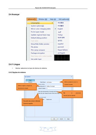 Raynen QiLi KnitCAD 2018 Instruções
19
2.4 Avançar
2.4 Avançar
2.4.1 Língua
2.4.1 Língua
• Idioma: selecione os tipos de idioma do sistema.
2.4.2 Opções do sistema
2.4.2 Opções do sistema
Defina a posição do cursor no
conteúdo da pasta
Defina a origem e o ângulo da
ferramenta de rotação
Se a selecionado
intervalo pode ser alterado
Se parte das cores é alterada
Quando espelho
 
