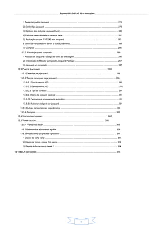 Raynen QiLi KnitCAD 2018 Instruções
8
1 Desenhar padrão Jacquard .................................................. .................................................. ..................... 278
1 Desenhar padrão Jacquard .................................................. .................................................. ..................... 278
1 Desenhar padrão Jacquard .................................................. .................................................. ..................... 278
1 Desenhar padrão Jacquard .................................................. .................................................. ..................... 278
2) Definir tipo Jacquard .................................................. .................................................. ............................. 279
2) Definir tipo Jacquard .................................................. .................................................. ............................. 279
2) Definir tipo Jacquard .................................................. .................................................. ............................. 279
2) Definir tipo Jacquard .................................................. .................................................. ............................. 279
3) Defina o tipo de Lycra (Jacquard tuck) .................................................. .................................................. ... 280
3) Defina o tipo de Lycra (Jacquard tuck) .................................................. .................................................. ... 280
3) Defina o tipo de Lycra (Jacquard tuck) .................................................. .................................................. ... 280
3) Defina o tipo de Lycra (Jacquard tuck) .................................................. .................................................. ... 280
4) Estrutura traseira tricotada na cama da frente .................................................. .................................................. ....... 282
4) Estrutura traseira tricotada na cama da frente .................................................. .................................................. ....... 282
4) Estrutura traseira tricotada na cama da frente .................................................. .................................................. ....... 282
4) Estrutura traseira tricotada na cama da frente .................................................. .................................................. ....... 282
5) Aplicação da cor 0/16/240 em jacquard .................................................. ................................... 283
5) Aplicação da cor 0/16/240 em jacquard .................................................. ................................... 283
5) Aplicação da cor 0/16/240 em jacquard .................................................. ................................... 283
5) Aplicação da cor 0/16/240 em jacquard .................................................. ................................... 283
6 Defina os transportadores de fios e outros parâmetros .................................................. ......................................... 284
6 Defina os transportadores de fios e outros parâmetros .................................................. ......................................... 284
6 Defina os transportadores de fios e outros parâmetros .................................................. ......................................... 284
6 Defina os transportadores de fios e outros parâmetros .................................................. ......................................... 284
7) Compilar .................................................. .................................................. ........................................... 286
7) Compilar .................................................. .................................................. ........................................... 286
7) Compilar .................................................. .................................................. ........................................... 286
7) Compilar .................................................. .................................................. ........................................... 286
13.2.3 Pacote jacquard composto .................................................. .................................................. ....... 286
13.2.3 Pacote jacquard composto .................................................. .................................................. ....... 286
13.2.3 Pacote jacquard composto .................................................. .................................................. ....... 286
13.2.3 Pacote jacquard composto .................................................. .................................................. ....... 286
1 Relação de Jacquard e código de cores da embalagem .................................................. ........................... 286
1 Relação de Jacquard e código de cores da embalagem .................................................. ........................... 286
1 Relação de Jacquard e código de cores da embalagem .................................................. ........................... 286
1 Relação de Jacquard e código de cores da embalagem .................................................. ........................... 286
2) Introdução do Módulo Composite Jacquard Package .................................................. ...................... 287
2) Introdução do Módulo Composite Jacquard Package .................................................. ...................... 287
2) Introdução do Módulo Composite Jacquard Package .................................................. ...................... 287
2) Introdução do Módulo Composite Jacquard Package .................................................. ...................... 287
3) Jacquard em compósito .................................................. .................................................. ......................... 287
3) Jacquard em compósito .................................................. .................................................. ......................... 287
3) Jacquard em compósito .................................................. .................................................. ......................... 287
3) Jacquard em compósito .................................................. .................................................. ......................... 287
13,3 P ARTE J ACQUARD .................................................. .................................................. ................................... 289
13,3 P ARTE J ACQUARD .................................................. .................................................. ................................... 289
13,3 P ARTE J ACQUARD .................................................. .................................................. ................................... 289
13,3 P ARTE J ACQUARD .................................................. .................................................. ................................... 289
13,3 P ARTE J ACQUARD .................................................. .................................................. ................................... 289
13,3 P ARTE J ACQUARD .................................................. .................................................. ................................... 289
13.3.1 Desenhar peça jacquard ............................................... .................................................. .......................... 289
13.3.1 Desenhar peça jacquard ............................................... .................................................. .......................... 289
13.3.1 Desenhar peça jacquard ............................................... .................................................. .......................... 289
13.3.2 Tipo de recuo para peça jacquard .................................................. .................................................. .... 290.
13.3.2 Tipo de recuo para peça jacquard .................................................. .................................................. .... 290.
13.3.2 Tipo de recuo para peça jacquard .................................................. .................................................. .... 290.
13.3.2 Tipo de recuo para peça jacquard .................................................. .................................................. .... 290.
13.3.2.1 Tipo de retorno JQD .................................................. .................................................. .......................... 290.
13.3.2.1 Tipo de retorno JQD .................................................. .................................................. .......................... 290.
13.3.2.1 Tipo de retorno JQD .................................................. .................................................. .......................... 290.
13.3.2.1 Tipo de retorno JQD .................................................. .................................................. .......................... 290.
13.3.2.2 Gama traseira JQD .................................................. .................................................. ........................ 292
13.3.2.2 Gama traseira JQD .................................................. .................................................. ........................ 292
13.3.2.2 Gama traseira JQD .................................................. .................................................. ........................ 292
13.3.2.2 Gama traseira JQD .................................................. .................................................. ........................ 292
13.3.2.3 Tipo de conexão .................................................. .................................................. ....................... 294
13.3.2.3 Tipo de conexão .................................................. .................................................. ....................... 294
13.3.2.3 Tipo de conexão .................................................. .................................................. ....................... 294
13.3.2.3 Tipo de conexão .................................................. .................................................. ....................... 294
13.3.2.4 Gama de jacquard especial .................................................. .................................................. ............. 294
13.3.2.4 Gama de jacquard especial .................................................. .................................................. ............. 294
13.3.2.4 Gama de jacquard especial .................................................. .................................................. ............. 294
13.3.2.4 Gama de jacquard especial .................................................. .................................................. ............. 294
13.3.2.5 Parâmetros de processamento automático .................................................. .................................................. ..... 297
13.3.2.5 Parâmetros de processamento automático .................................................. .................................................. ..... 297
13.3.2.5 Parâmetros de processamento automático .................................................. .................................................. ..... 297
13.3.2.5 Parâmetros de processamento automático .................................................. .................................................. ..... 297
13.3.2.6 Adicionar código de cor jacquard .................................................. .................................................. .......... 301
13.3.2.6 Adicionar código de cor jacquard .................................................. .................................................. .......... 301
13.3.2.6 Adicionar código de cor jacquard .................................................. .................................................. .......... 301
13.3.2.6 Adicionar código de cor jacquard .................................................. .................................................. .......... 301
13.3.3 Defina a transportadora e os parâmetros .................................................. .................................................. ...... 302
13.3.3 Defina a transportadora e os parâmetros .................................................. .................................................. ...... 302
13.3.3 Defina a transportadora e os parâmetros .................................................. .................................................. ...... 302
13.3.3 Defina a transportadora e os parâmetros .................................................. .................................................. ...... 302
13.3.4 Compilar................................................. .................................................. ......................................... 302
13.3.4 Compilar................................................. .................................................. ......................................... 302
13.3.4 Compilar................................................. .................................................. ......................................... 302
13,4 V DENSIDADE ARIABLE .................................................. .................................................. .............................. 302
13,4 V DENSIDADE ARIABLE .................................................. .................................................. .............................. 302
13,4 V DENSIDADE ARIABLE .................................................. .................................................. .............................. 302
13,4 V DENSIDADE ARIABLE .................................................. .................................................. .............................. 302
13,5 V AMP DESIGN .................................................. .................................................. ....................................... 306
13,5 V AMP DESIGN .................................................. .................................................. ....................................... 306
13,5 V AMP DESIGN .................................................. .................................................. ....................................... 306
13,5 V AMP DESIGN .................................................. .................................................. ....................................... 306
13.5.1 Vamp tricô tecer .................................................. .................................................. ................... 306
13.5.1 Vamp tricô tecer .................................................. .................................................. ................... 306
13.5.1 Vamp tricô tecer .................................................. .................................................. ................... 306
13.5.1 Vamp tricô tecer .................................................. .................................................. ................... 306
13.5.2 Estreitando e adicionando agulha .................................................. .................................................. ...... 309
13.5.2 Estreitando e adicionando agulha .................................................. .................................................. ...... 309
13.5.2 Estreitando e adicionando agulha .................................................. .................................................. ...... 309
13.5.2 Estreitando e adicionando agulha .................................................. .................................................. ...... 309
13.5.3 Projeto vamp que precede o processo .................................................. .................................................. ... 311
13.5.3 Projeto vamp que precede o processo .................................................. .................................................. ... 311
13.5.3 Projeto vamp que precede o processo .................................................. .................................................. ... 311
13.5.3 Projeto vamp que precede o processo .................................................. .................................................. ... 311
1 Classe de corte vamp .................................................. .................................................. ........................... 311
1 Classe de corte vamp .................................................. .................................................. ........................... 311
1 Classe de corte vamp .................................................. .................................................. ........................... 311
1 Classe de corte vamp .................................................. .................................................. ........................... 311
2) Depois de formar a classe 1 do vamp .................................................. .................................................. ............. 313
2) Depois de formar a classe 1 do vamp .................................................. .................................................. ............. 313
2) Depois de formar a classe 1 do vamp .................................................. .................................................. ............. 313
2) Depois de formar a classe 1 do vamp .................................................. .................................................. ............. 313
3) Depois de formar vamp classe 2 .................................................. .................................................. ............. 314
3) Depois de formar vamp classe 2 .................................................. .................................................. ............. 314
3) Depois de formar vamp classe 2 .................................................. .................................................. ............. 314
3) Depois de formar vamp classe 2 .................................................. .................................................. ............. 314
14 TABELA DE CORES .................................................. .................................................. ........................................ 315
14 TABELA DE CORES .................................................. .................................................. ........................................ 315
14 TABELA DE CORES .................................................. .................................................. ........................................ 315
14 TABELA DE CORES .................................................. .................................................. ........................................ 315
 