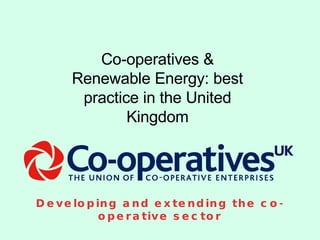 Developing and extending the co-operative sector Co-operatives & Renewable Energy: best practice in the United Kingdom 