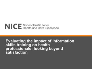 Evaluating the impact of information
skills training on health
professionals: looking beyond
satisfaction
 