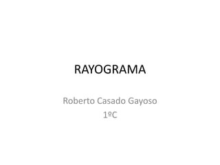 RAYOGRAMA

Roberto Casado Gayoso
         1ºC
 