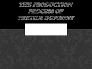 THE PRODUCTION
   PROCESS OF
TEXTILE INDUSTRY
 