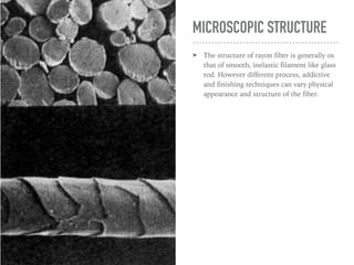 CHEMICAL STRUCTURE
➤ Chemical structure of viscose rayon is
same as that of cotton, that is Cellulose,
but the polymer chains are much shorter.
The degree of polymerization value of
rayon is 400 - 700 while that of cotton is
5000
 