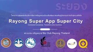 Rayong Super App Super City
Connected everybody, Transform every business.
โครงการ แพลตฟอร ์มบริหารจัดการข้อมูลของเมืองเพื่อพัฒนาส่งเสริมผู้ประกอบการเข้าสู่ระบบดิจิทัล
ดร.อบรม อรัญพฤกษ์ Biz Club Rayong Thailand
 