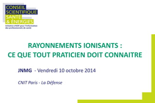 JNMG - Vendredi 10 octobre 2014
CNIT Paris - La Défense
RAYONNEMENTS IONISANTS :
CE QUE TOUT PRATICIEN DOIT CONNAITRE
 