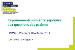 JNMG - Vendredi 10 octobre 2014
CNIT Paris - La Défense
Rayonnements ionisants: répondre
aux questions des patients
 