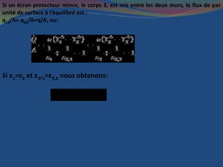 Si un écran protecteur mince, le corps 3, est mis entre les deux murs, le flux de par
unité de surface à l’équilibré est :
q13/A= q32/A=q/A, ou:
Si ε1=ε2 et ε3,1=ε3,2 nous obtenons:
4 4 4
2 1 3( )/2T T T 
 