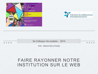 5e Colloque Vie scolaire - 2014 
PAR : SÉBASTIEN STASSE 
FAIRE RAYONNER NOTRE 
INSTITUTION SUR LE WEB 
 