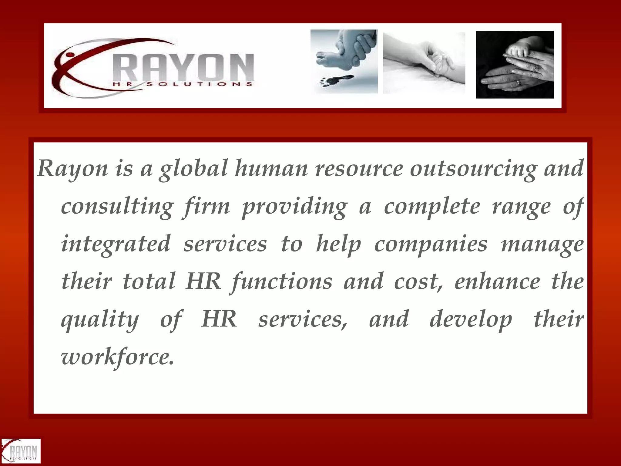 Rayon is a global human resource outsourcing and consulting firm providing a complete range of integrated services to help companies manage their total HR functions and cost, enhance the quality of HR services, and develop their workforce. 