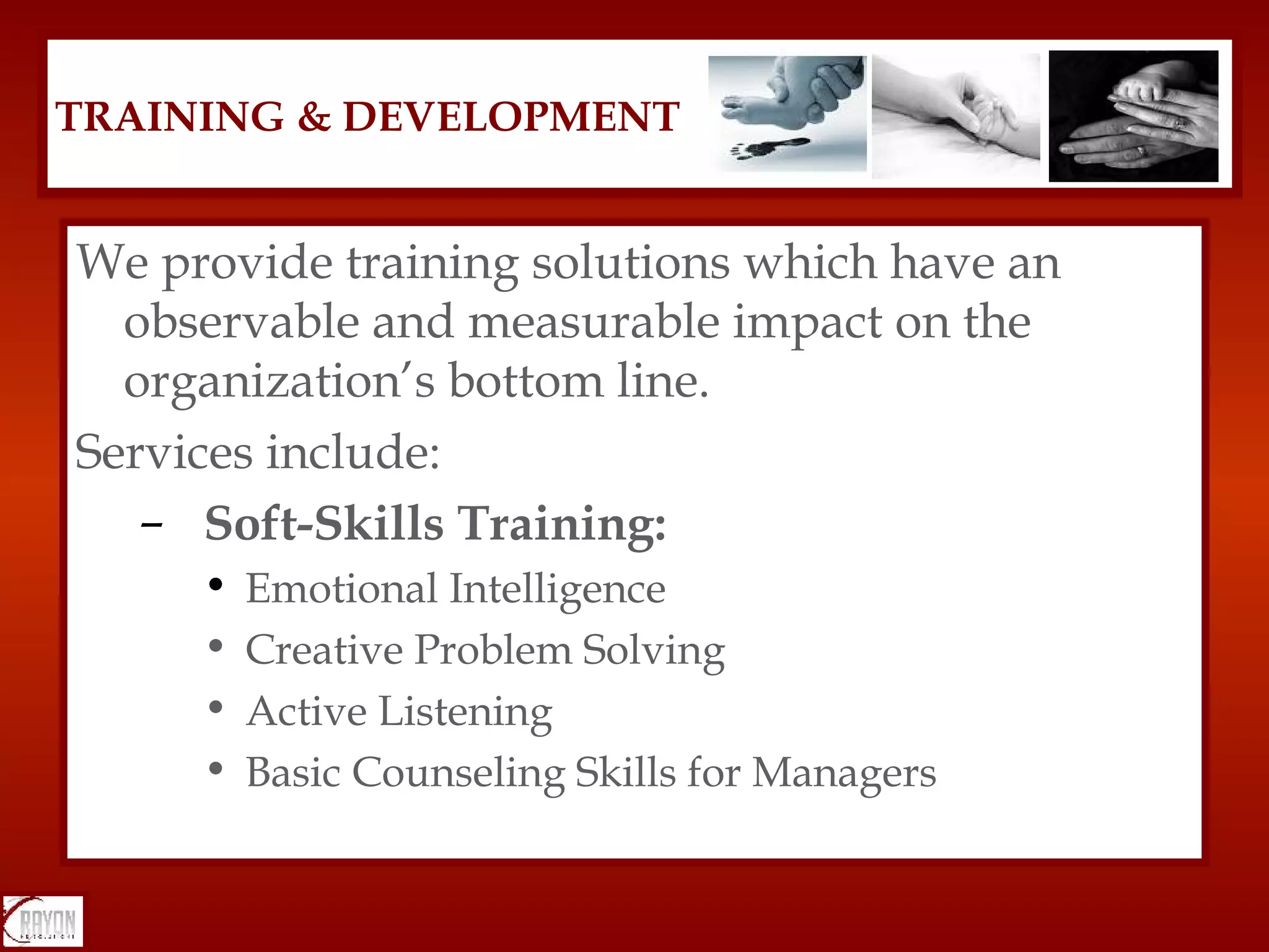 We provide training solutions which have an observable and measurable impact on the organization’s bottom line.  Services include: Soft-Skills Training: Emotional Intelligence Creative Problem Solving Active Listening Basic Counseling Skills for Managers TRAINING & DEVELOPMENT 