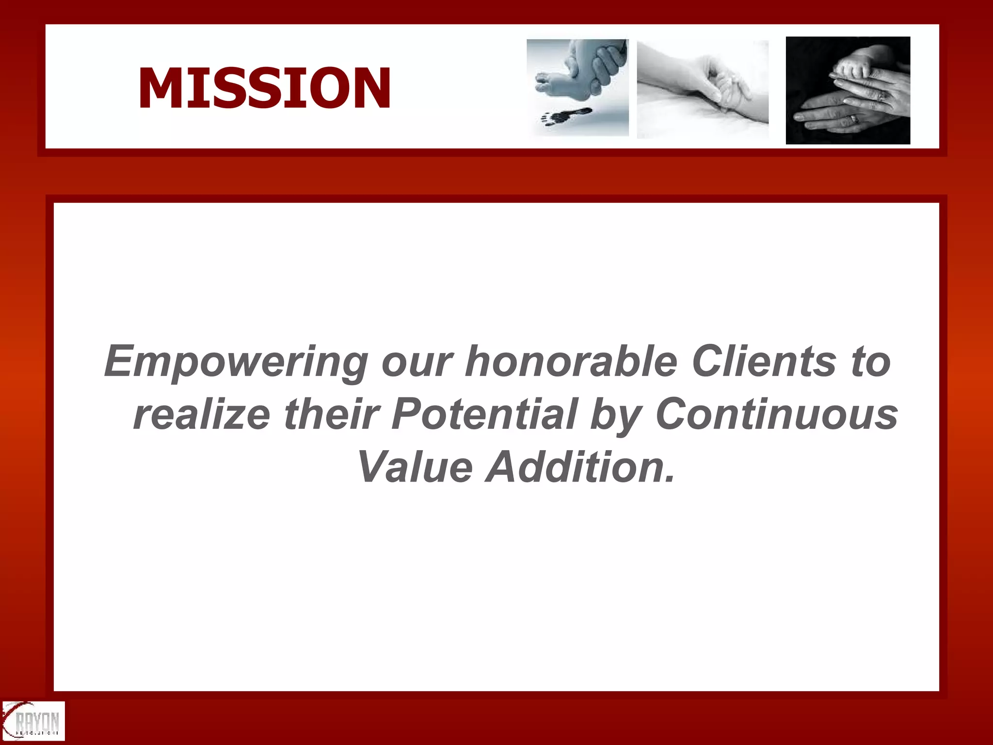 MISSION Empowering our honorable Clients to realize their Potential by Continuous Value Addition. 