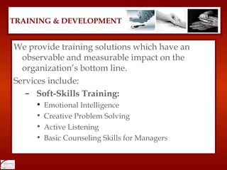 We provide training solutions which have an observable and measurable impact on the organization’s bottom line.  Services include: Soft-Skills Training: Emotional Intelligence Creative Problem Solving Active Listening Basic Counseling Skills for Managers TRAINING & DEVELOPMENT 