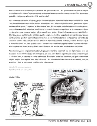 Femmes en Santé
leurs portes et ils ne prennent plus personne. Ce qui est aberrant, c’est qu’ils disent aux gens de ne pas
se rendre dans les salles d’urgence pour de petits malaises et même plus, mais comment faire autrement
quand les cliniques privées et les CLSC sont fermés?
Pour toutes ces situations actuelles, je vois un lien direct avec les fermetures d’établissements que notre
cher gouvernement a fait dans les années antérieures. Voilà les conséquences et moi, ça me met royalement en colère quand j’y repense. Je dois dire que nous, les employés, malgré nos déceptions, nos peines,
nos nombreux deuils à faire et de nombreux grincements de dents, malgré tout le stress occasionné par
ces fermetures, car nous ne savions même pas où nous serions déplacés, le gouvernement a été inﬂexible. Nous avons tout tenté, les pétitions que les employés et même les patients ont signées pour garder
leur hôpital de quartier, les marches dans les rues et les manifestations de toutes sortes, les ventes de
chandails comme « Sauvons Ste Jeanne d’Arc » et malheureusement, tout cela, n’a rien donné. Ce que
je déplore aujourd’hui, c’est que tout cela s’est fait dans l’indiﬀérence générale et n’a jamais été médiatisé. Et pourtant cela a provoqué tant de souﬀrances par la suite pour la majorité du personnel.
Actuellement, pour empirer la situation, le gouvernement ne reconnaît pas les diplômes de tous les
médecins et des inﬁrmières qui ont immigré ici. On nous prive de leur expertise, ce qui est loin d’arranger
la situation. Oui, le système de santé est malade. À cause de toutes ces situations, les gens se tournent
de plus en plus vers le privé pour avoir des soins. Cela proﬁte bien aux nantis et les autres eux, bien, ils
attendent… Oui, le système de santé est très, très malade.
1Centre local de services communautaires
2Centre hospitalier de soins de longue durée

Louise Miller

Rayons de Femmes - Printemps 2013 p.15

 