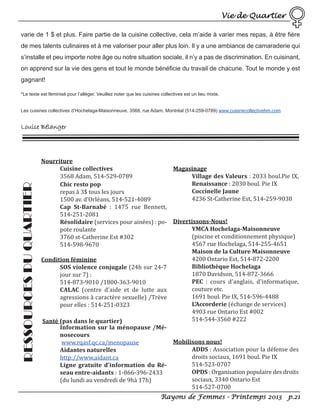 Vie de Quartier
varie de 1 $ et plus. Faire partie de la cuisine collective, cela m’aide à varier mes repas, à être fière
de mes talents culinaires et à me valoriser pour aller plus loin. Il y a une ambiance de camaraderie qui
s’installe et peu importe notre âge ou notre situation sociale, il n’y a pas de discrimination. En cuisinant,
on apprend sur la vie des gens et tout le monde bénéficie du travail de chacune. Tout le monde y est
gagnant!
*Le texte est féminisé pour l’alléger. Veuillez noter que les cuisines collectives est un lieu mixte.

Les cuisines collectives d’Hochelaga-Maisonneuve, 3568, rue Adam, Montréal (514-259-0789) www.cuisinecollectivehm.com

RESSOURCES DU QUARTIER

Louise Bélanger

Nourriture
Cuisine collectives
Magasinage
Village des Valeurs : 2033 boul.Pie IX,
3568 Adam, 514-529-0789
Renaissance : 2030 boul. Pie IX
Chic resto pop
Coccinelle Jaune
repas à 3$ tous les jours
4236 St-Catherine Est, 514-259-9038
1500 av. d’Orléans, 514-521-4089
Cap St-Barnabé : 1475 rue Bennett,
514-251-2081
Résolidaire (services pour ainées) : po- Divertissons-Nous!
YMCA Hochelaga-Maisonneuve
pote roulante
(piscine et conditionnement physique)
3760 st-Catherine Est #302
4567 rue Hochelaga, 514-255-4651
514-598-9670
Maison de la Culture Maisonneuve
4200 Ontario Est, 514-872-2200
Condition féminine
Bibliothèque Hochelaga
SOS violence conjugale (24h sur 24-7
1870 Davidson, 514-872-3666
jour sur 7) :
PEC : cours d’anglais, d’informatique,
514-873-9010 /1800-363-9010
couture etc.
CALAC (centre d’aide et de lutte aux
1691 boul. Pie IX, 514-596-4488
agressions à caractère sexuelle) /Trève
L’Accorderie (échange de services)
pour elles : 514-251-0323
4903 rue Ontario Est #002
514-544-3560 #222
Santé (pas dans le quartier)
Information sur la ménopause /Ménosecours
Mobilisons nous!
www.rqasf.qc.ca/menopause
ADDS : Association pour la défense des
Aidantes naturelles
droits sociaux, 1691 boul. Pie IX
http://www.aidant.ca
514-523-0707
Ligne gratuite d’information du RéOPDS : Organisation populaire des droits
seau entre-aidants : 1-866-396-2433
sociaux, 3340 Ontario Est
(du lundi au vendredi de 9hà 17h)
514-527-0700
Rayons de Femmes - Printemps 2013 p.21

 