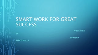 SMART WORK FOR GREAT
SUCCESS
PRESENTED
BY
SHIRISHA
REDDYMALLA
 