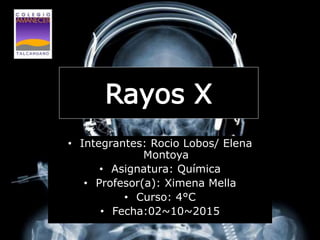 Rayos X
• Integrantes: Rocio Lobos/ Elena
Montoya
• Asignatura: Química
• Profesor(a): Ximena Mella
• Curso: 4°C
• Fecha:02~10~2015
 