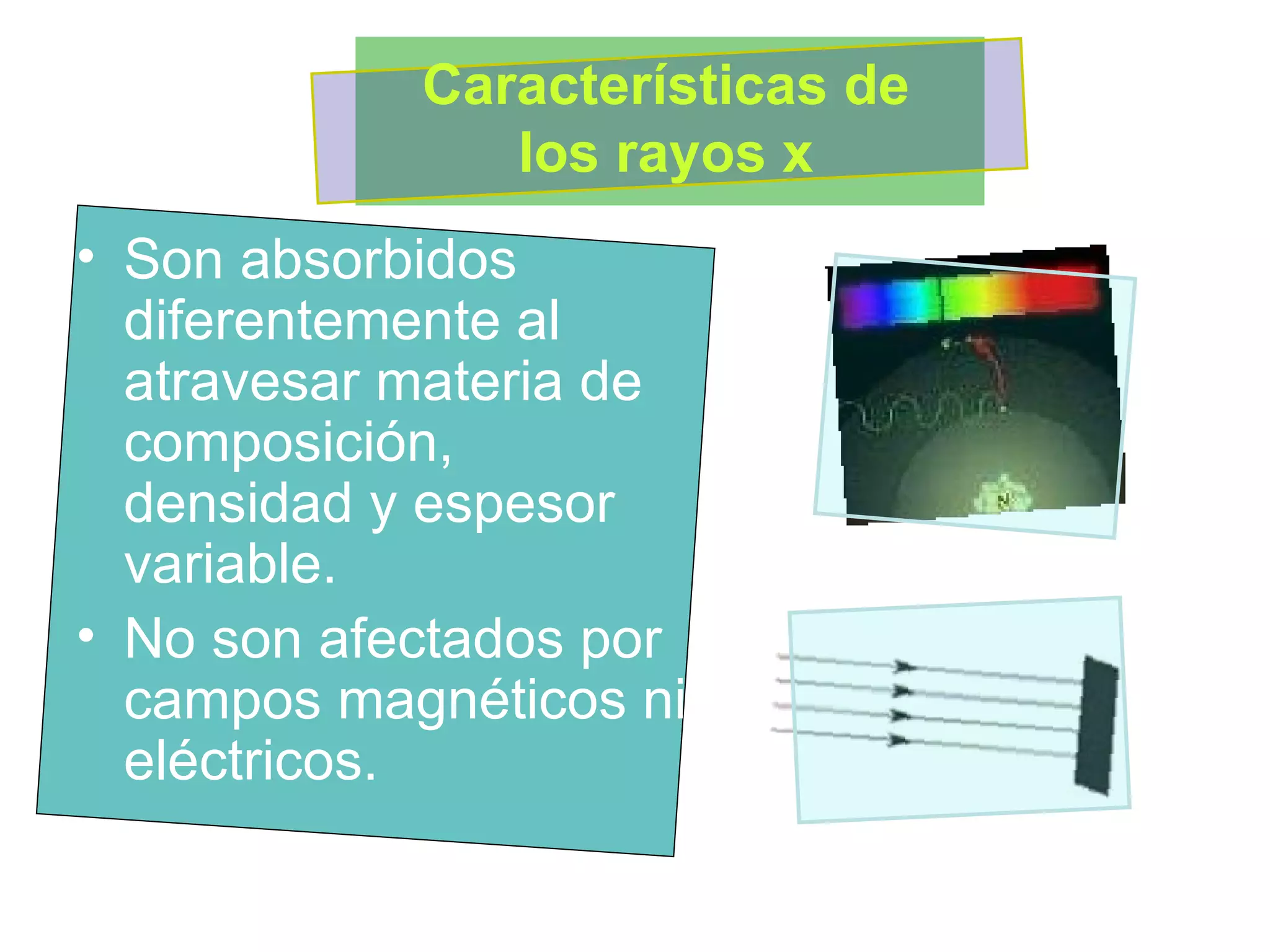 Son absorbidos diferentemente al atravesar materia de composición, densidad y espesor variable.  No son afectados por campos magnéticos ni eléctricos.  Características de los rayos x 