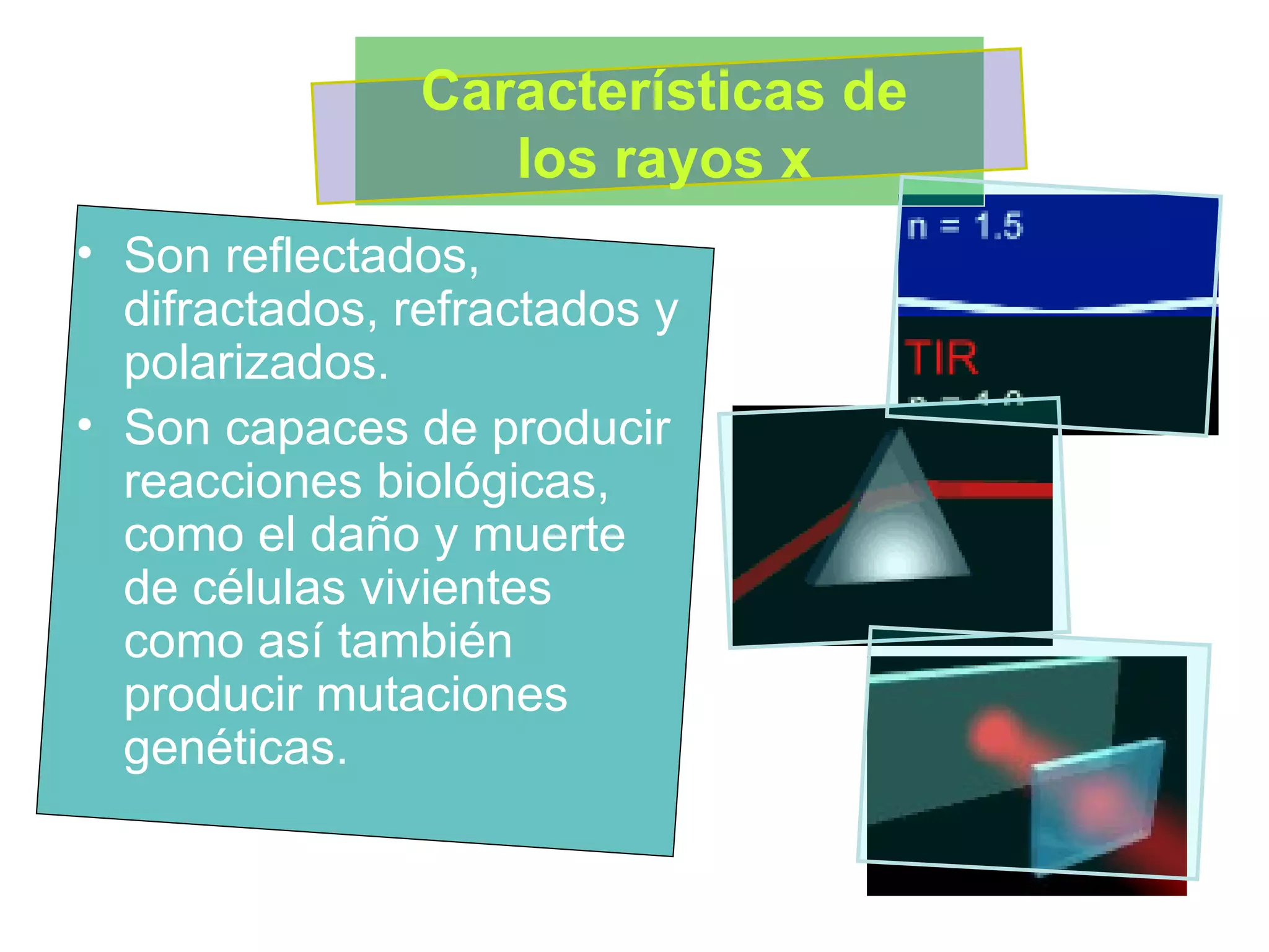 Son reflectados, difractados, refractados y polarizados.  Son capaces de producir reacciones biológicas, como el daño y muerte de células vivientes como así también producir mutaciones genéticas.  Características de los rayos x 
