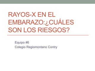RAYOS-X EN EL
EMBARAZO:¿CUÁLES
SON LOS RIESGOS?
Equipo #6
Colegio Regiomontano Contry
 
