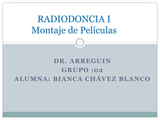 RADIODONCIA I
Montaje de Películas
DR. ARREGUIN
GRUPO :02
ALUMNA: BIANCA CHÁVEZ BLANCO

 