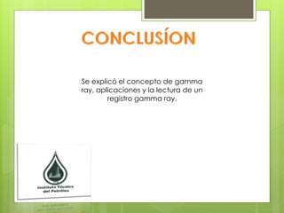 Se explicó el concepto de gamma
ray, aplicaciones y la lectura de un
registro gamma ray.
 