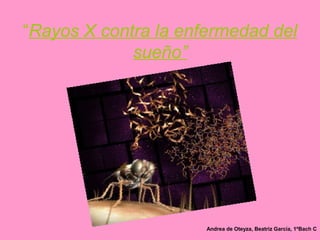“Rayos X contra la enfermedad del
             sueño”




                      Andrea de Oteyza, Beatriz García, 1ºBach C
 