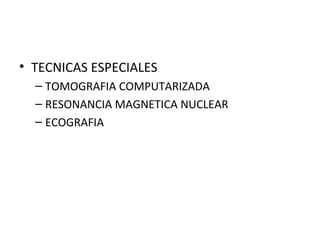• TECNICAS ESPECIALES
– TOMOGRAFIA COMPUTARIZADA
– RESONANCIA MAGNETICA NUCLEAR
– ECOGRAFIA
 