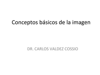 Conceptos básicos de la imagen
DR. CARLOS VALDEZ COSSIO
 