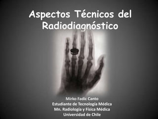 Aspectos Técnicos del
Radiodiagnóstico
Mirko Fadic Canto
Estudiante de Tecnología Médica
Mn. Radiología y Física Médica
Universidad de Chile
 