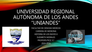 UNIVERSIDAD REGIONAL
AUTÓNOMA DE LOS ANDES
“UNIANDES”
FACULTAD DE CIENCIAS MEDICAS
CARRERA DE MEDICINA
HISTORIA DE LOS RAYOS X
ELIZABETH MORALES
PROPEDÉUTICO “C”
2015-2016
 