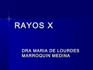 RAYOS XRAYOS X
DRA MARIA DE LOURDESDRA MARIA DE LOURDES
MARROQUIN MEDINAMARROQUIN MEDINA
 