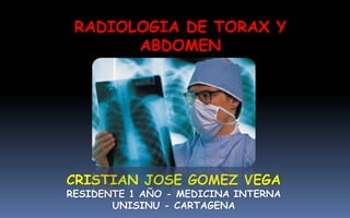 CRISTIAN JOSE GOMEZ VEGA
RESIDENTE 1 AÑO - MEDICINA INTERNA
UNISINU - CARTAGENA
RADIOLOGIA DE TORAX Y
ABDOMEN
 