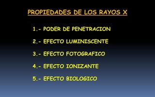 PROPIEDADES DE LOS RAYOS X
1.- PODER DE PENETRACION
2.- EFECTO LUMINISCENTE
3.- EFECTO FOTOGRAFICO
4.- EFECTO IONIZANTE
5.- EFECTO BIOLOGICO
 