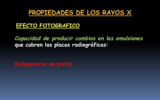 PROPIEDADES DE LOS RAYOS X
Capacidad de producir cambios en las emulsiones
que cubren las placas radiográficas:
(halogenuros de plata)
EFECTO FOTOGRAFICO
 