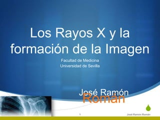 S
Los Rayos X y la
formación de la Imagen
Facultad de Medicina
Universidad de Sevilla
1
José Ramón
Román
 
