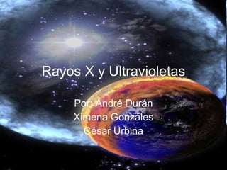 Rayos X y Ultravioletas Por: André Durán Ximena Gonzáles César Urbina 
