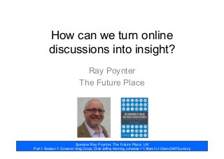 Speaker Ray Poynter, The Future Place, UK
Part 1: Session 1: Convenor Greg Coops, Chair Jeffrey Henning, schedule = 1:08am to 1:33am (GMT/London)
How can we turn online
discussions into insight?
Ray Poynter
The Future Place
 