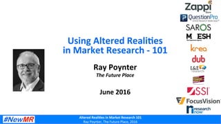 Altered	
  Reali+es	
  in	
  Market	
  Research	
  101	
  
Ray	
  Poynter,	
  The	
  Future	
  Place,	
  2016	
  
Ray	
  Poynter	
  
The	
  Future	
  Place	
  
	
  
June	
  2016	
  
Using	
  Altered	
  Reali+es	
  
in	
  Market	
  Research	
  -­‐	
  101	
  
 