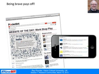 Ray Poynter, Vision Critical University, UK
Session 1: Research Communities, March 15, 2013
Being	
  brave	
  pays	
  oﬀ!	
  
 