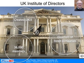 Ray Poynter, Vision Critical University, UK
Session 1: Research Communities, March 15, 2013
UK Institute of Directors
 