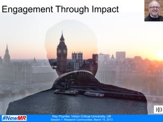 Ray Poynter, Vision Critical University, UK
Session 1: Research Communities, March 15, 2013
Engagement Through Impact
 