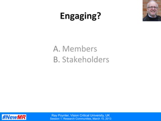 Ray Poynter, Vision Critical University, UK
Session 1: Research Communities, March 15, 2013
Engaging?	
  
A. Members	
  
B. Stakeholders	
  
 