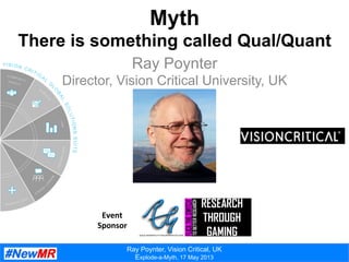 Ray Poynter, Vision Critical, UK
Explode-a-Myth, 17 May 2013
Myth
There is something called Qual/Quant
Ray Poynter
Director, Vision Critical University, UK
Event	
  
Sponsor	
  
 