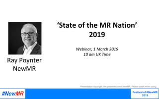‘State	of	the	MR	Nation’	
2019		
		
Webinar,	1	March	2019	
10	am	UK	Time	
Festival of #NewMR
2019
	
	
Presentation copyright, the presenters and NewMR. Please credit when using.
Ray	Poynter	
NewMR	
 