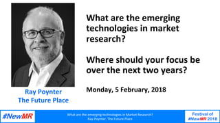 What	are	the	emerging	technologies	in	Market	Research?	
Ray	Poynter,	The	Future	Place	
Festival of
#NewMR 2018
	
	
What	are	the	emerging	
technologies	in	market	
research?		
	
Where	should	your	focus	be	
over	the	next	two	years?	
	
Monday,	5	February,	2018	Ray	Poynter	
The	Future	Place	
 