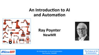 An	Introduc+on	to	AI	and	Automa+on	
Ray	Poynter,	NewMR	
The Future of AI
& Automation
	
	
An	Introduc+on	to	AI	
and	Automa+on	
Ray	Poynter	
NewMR	
 